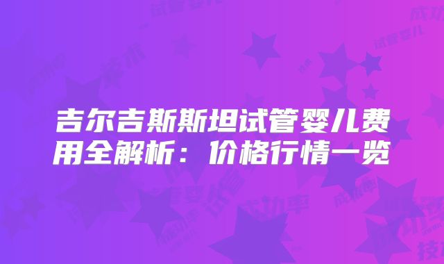 吉尔吉斯斯坦试管婴儿费用全解析：价格行情一览