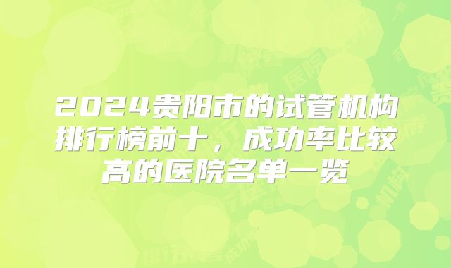2024贵阳市的试管机构排行榜前十，成功率比较高的医院名单一览