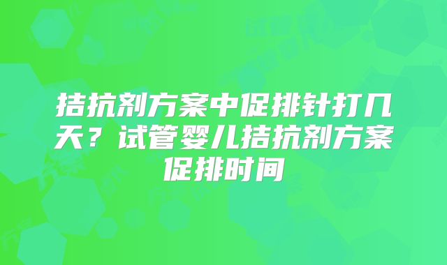 拮抗剂方案中促排针打几天？试管婴儿拮抗剂方案促排时间