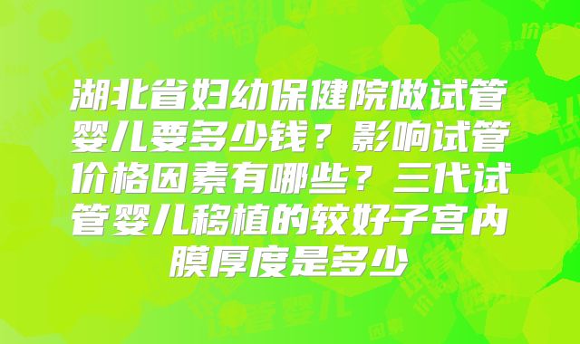 湖北省妇幼保健院做试管婴儿要多少钱？影响试管价格因素有哪些？三代试管婴儿移植的较好子宫内膜厚度是多少