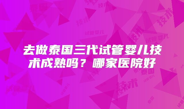 去做泰国三代试管婴儿技术成熟吗？哪家医院好