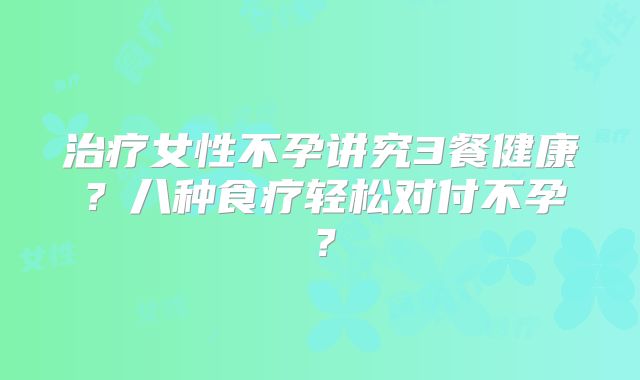 治疗女性不孕讲究3餐健康?八种食疗轻松对付不孕?