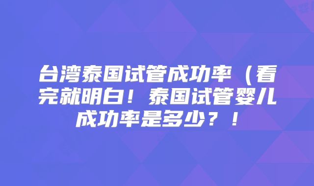 台湾泰国试管成功率(看完就明白!泰国试管婴儿成功率是多少?!