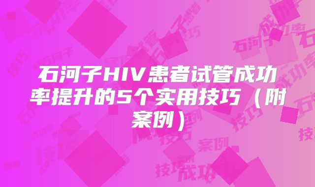 石河子HIV患者试管成功率提升的5个实用技巧（附案例）