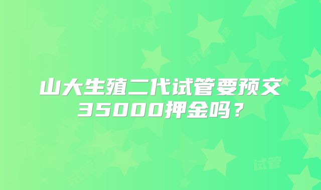 山大生殖二代试管要预交35000押金吗?