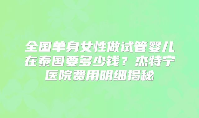 全国单身女性做试管婴儿在泰国要多少钱？杰特宁医院费用明细揭秘
