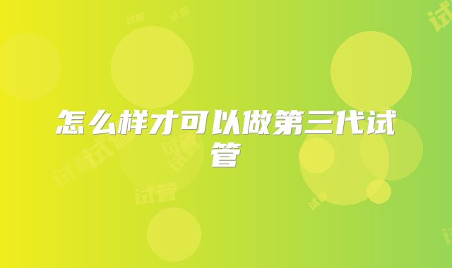 怎么样才可以做第三代试管