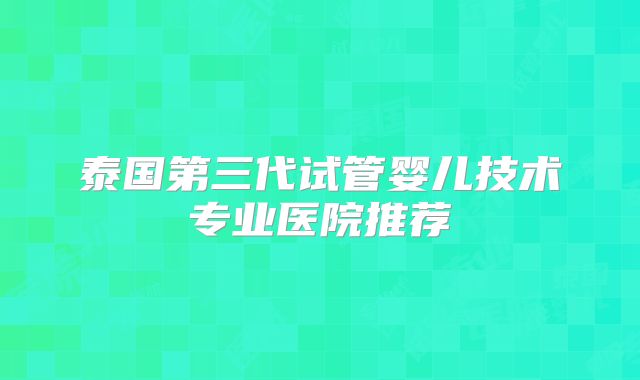泰国第三代试管婴儿技术专业医院推荐