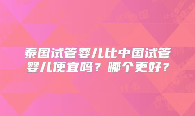泰国试管婴儿比中国试管婴儿便宜吗？哪个更好？