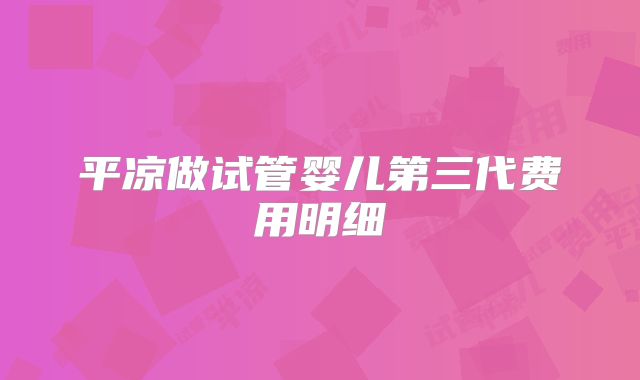 平凉做试管婴儿第三代费用明细