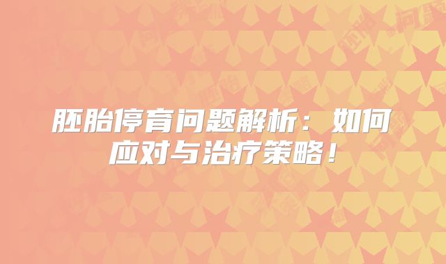 胚胎停育问题解析：如何应对与治疗策略！