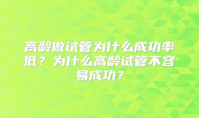 高龄做试管为什么成功率低？为什么高龄试管不容易成功？