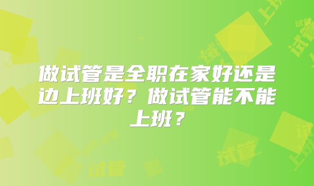 做试管是全职在家好还是边上班好？做试管能不能上班？