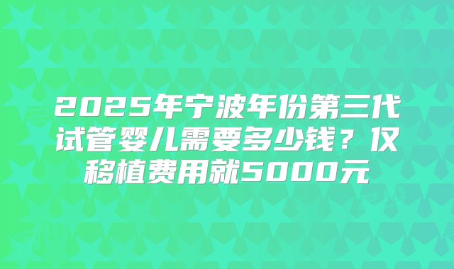 2025年宁波年份第三代试管婴儿需要多少钱？仅移植费用就5000元