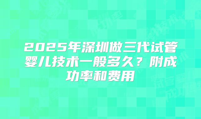 2025年深圳做三代试管婴儿技术一般多久?附成功率和费用