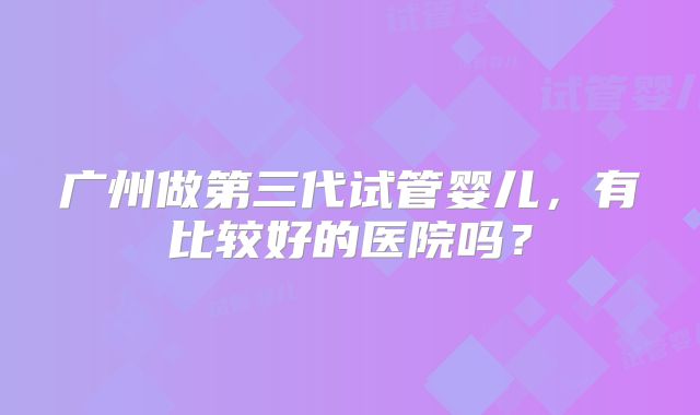 广州做第三代试管婴儿，有比较好的医院吗？