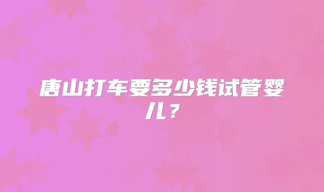 唐山打车要多少钱试管婴儿？