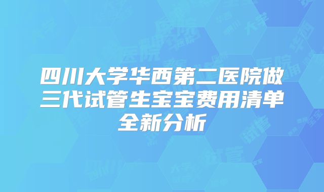 四川大学华西第二医院做三代试管生宝宝费用清单全新分析