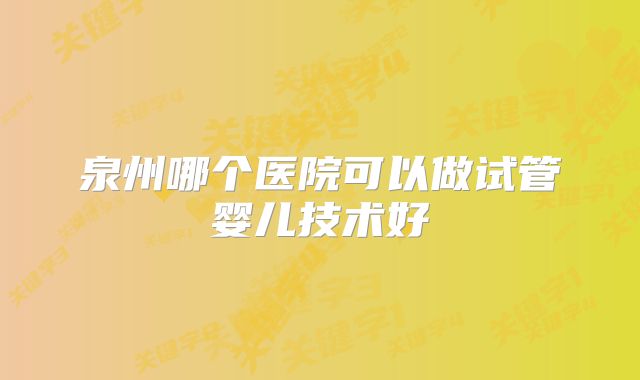 泉州哪个医院可以做试管婴儿技术好