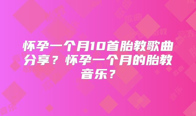 怀孕一个月10首胎教歌曲分享？怀孕一个月的胎教音乐？