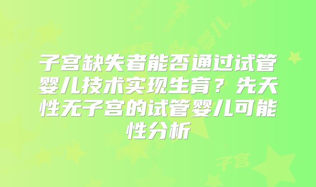 子宫缺失者能否通过试管婴儿技术实现生育？先天性无子宫的试管婴儿可能性分析