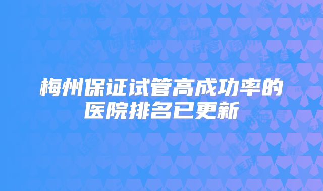 梅州保证试管高成功率的医院排名已更新