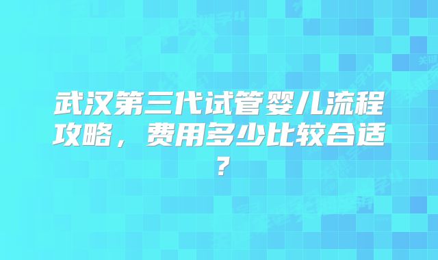 武汉第三代试管婴儿流程攻略，费用多少比较合适？