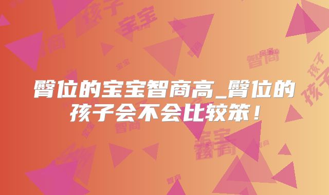 臀位的宝宝智商高_臀位的孩子会不会比较笨！
