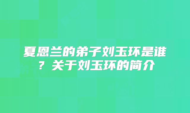 夏恩兰的弟子刘玉环是谁？关于刘玉环的简介