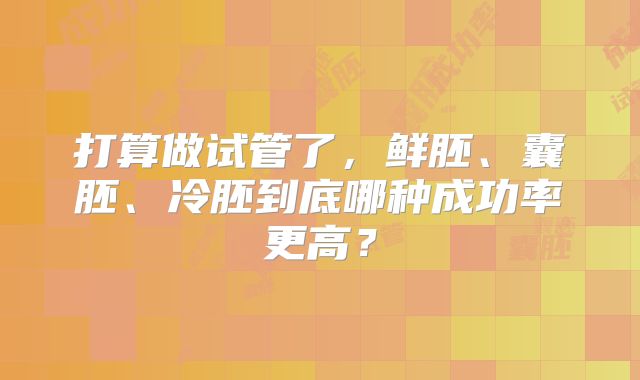 打算做试管了，鲜胚、囊胚、冷胚到底哪种成功率更高？