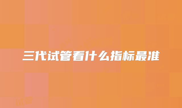 三代试管看什么指标最准