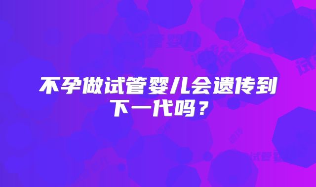 不孕做试管婴儿会遗传到下一代吗？