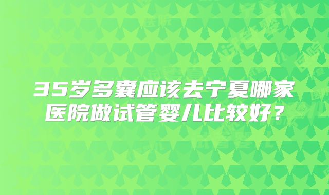 35岁多囊应该去宁夏哪家医院做试管婴儿比较好？