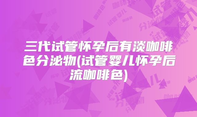 三代试管怀孕后有淡咖啡色分泌物(试管婴儿怀孕后流咖啡色)