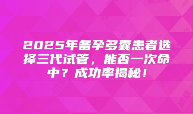 2025年备孕多囊患者选择三代试管，能否一次命中？成功率揭秘！