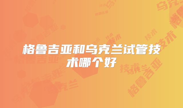 格鲁吉亚和乌克兰试管技术哪个好