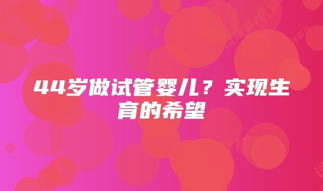 44岁做试管婴儿?实现生育的希望