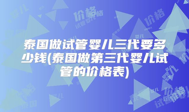 泰国做试管婴儿三代要多少钱(泰国做第三代婴儿试管的价格表)