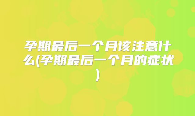 孕期最后一个月该注意什么(孕期最后一个月的症状)