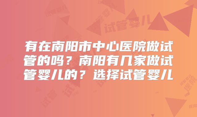 有在南阳市中心医院做试管的吗？南阳有几家做试管婴儿的？选择试管婴儿