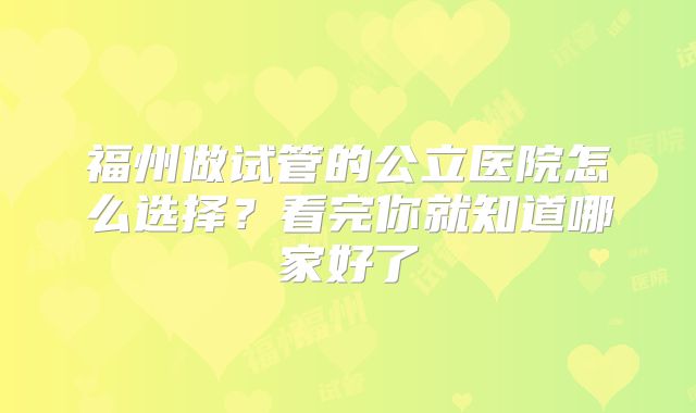福州做试管的公立医院怎么选择?看完你就知道哪家好了