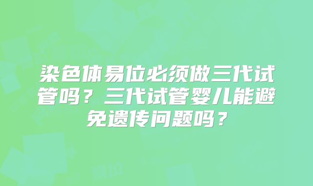 染色体易位必须做三代试管吗?三代试管婴儿能避免遗传问题吗?