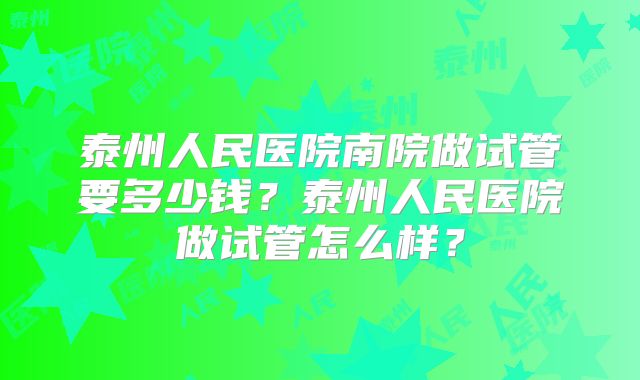泰州人民医院南院做试管要多少钱？泰州人民医院做试管怎么样？