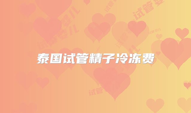 泰国试管精子冷冻费