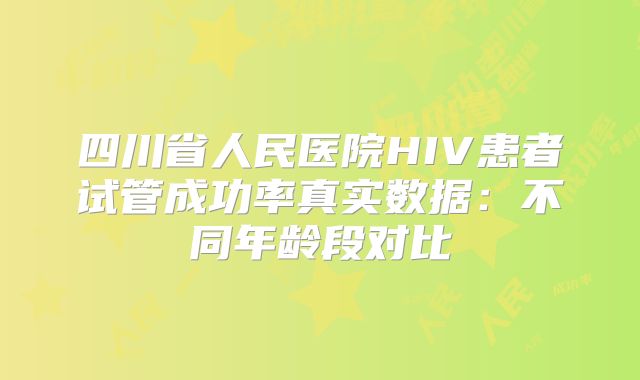 四川省人民医院HIV患者试管成功率真实数据：不同年龄段对比