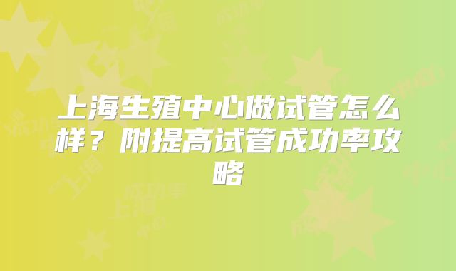 上海生殖中心做试管怎么样？附提高试管成功率攻略