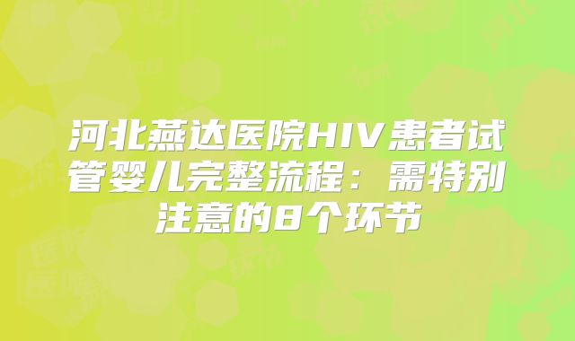河北燕达医院HIV患者试管婴儿完整流程：需特别注意的8个环节