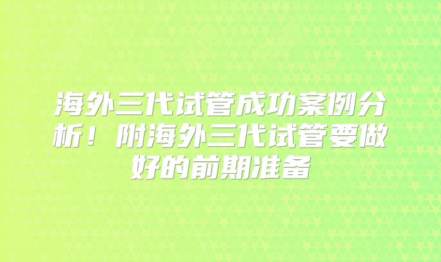 海外三代试管成功案例分析!附海外三代试管要做好的前期准备