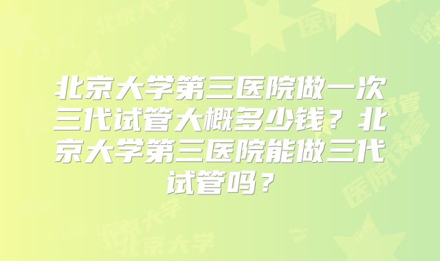 北京大学第三医院做一次三代试管大概多少钱?北京大学第三医院能做三代试管吗?
