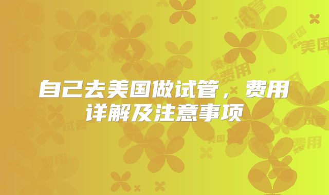 自己去美国做试管,费用详解及注意事项